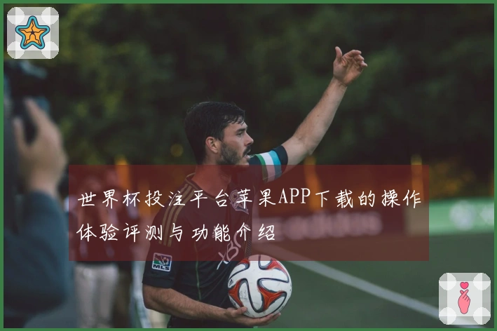 世界杯投注平台苹果APP下载的操作体验评测与功能介绍