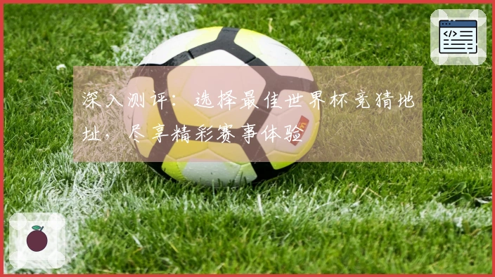 深入测评：选择最佳世界杯竞猜地址，尽享精彩赛事体验
