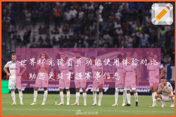 世界杯竞猜首页功能使用体验对比，助您更好掌握赛事信息