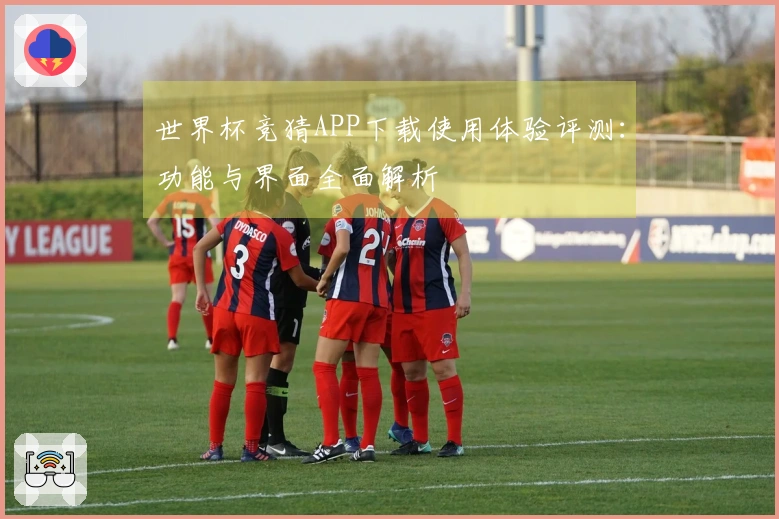 世界杯竞猜APP下载使用体验评测：功能与界面全面解析