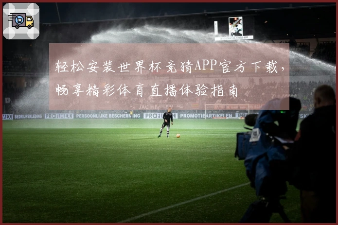 轻松安装世界杯竞猜APP官方下载，畅享精彩体育直播体验指南