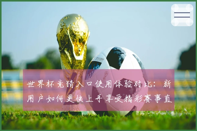 世界杯竞猜入口使用体验对比：新用户如何更快上手享受精彩赛事直播