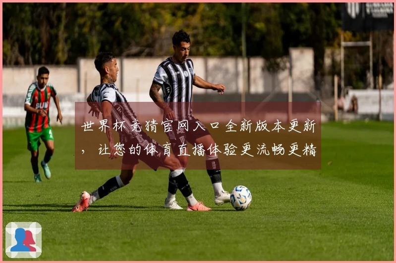 世界杯竞猜官网入口全新版本更新，让您的体育直播体验更流畅更精彩！