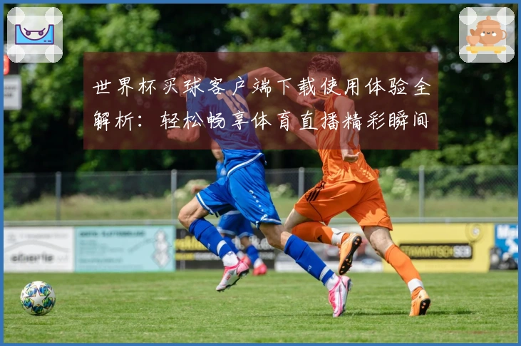 世界杯买球客户端下载使用体验全解析：轻松畅享体育直播精彩瞬间