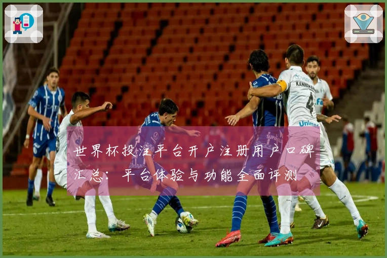 世界杯投注平台开户注册用户口碑汇总：平台体验与功能全面评测