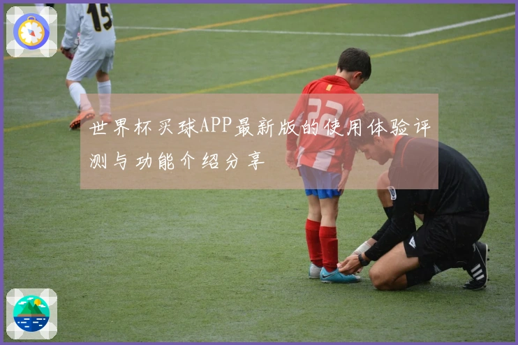 世界杯买球APP最新版的使用体验评测与功能介绍分享