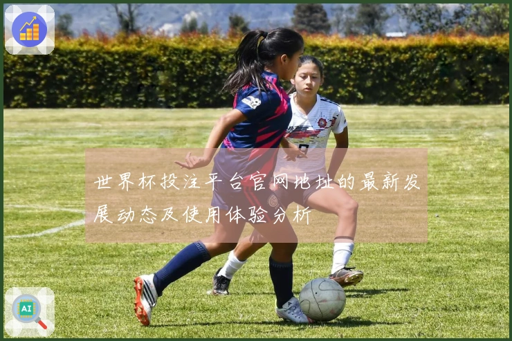 世界杯投注平台官网地址的最新发展动态及使用体验分析