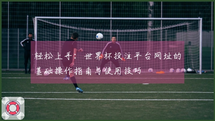 轻松上手：世界杯投注平台网址的基础操作指南与使用技巧