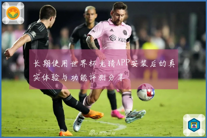 长期使用世界杯竞猜APP安装后的真实体验与功能评测分享