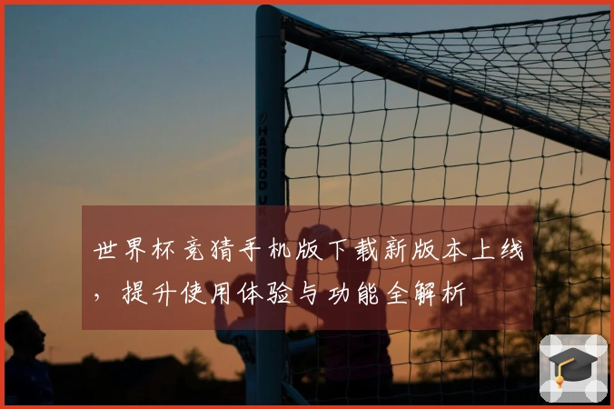 世界杯竞猜手机版下载新版本上线，提升使用体验与功能全解析