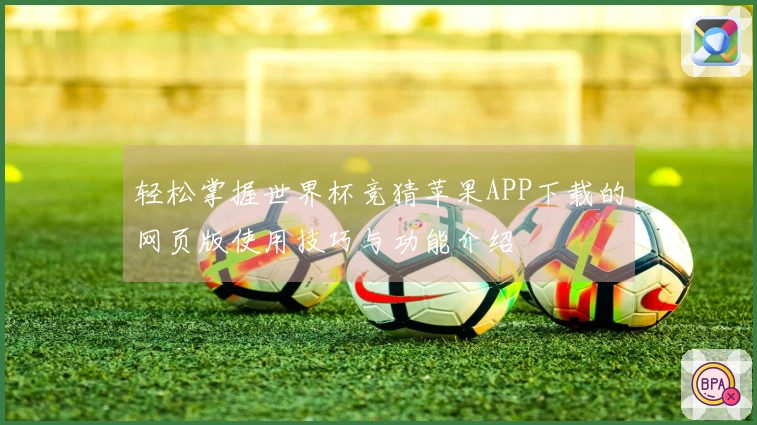 轻松掌握世界杯竞猜苹果APP下载的网页版使用技巧与功能介绍