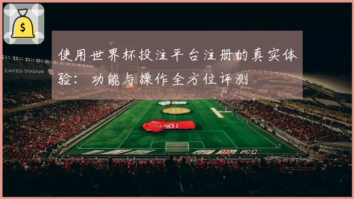 使用世界杯投注平台注册的真实体验：功能与操作全方位评测