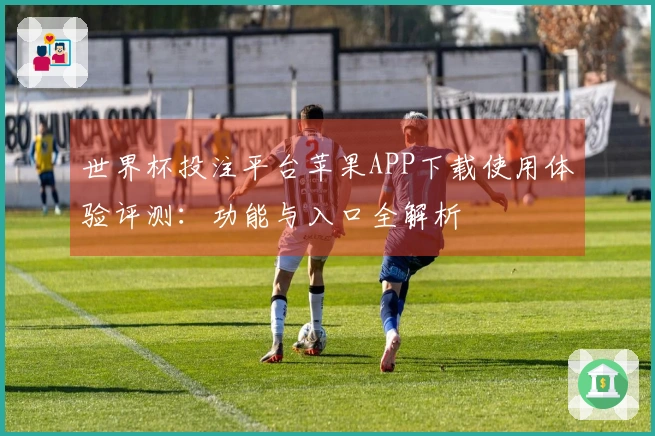 世界杯投注平台苹果APP下载使用体验评测：功能与入口全解析