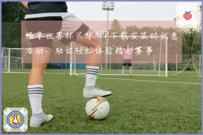 畅享世界杯买球APP下载安装的优惠活动，助你轻松体验精彩赛事