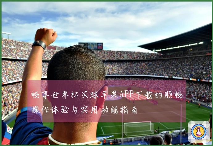 畅享世界杯买球苹果APP下载的顺畅操作体验与实用功能指南