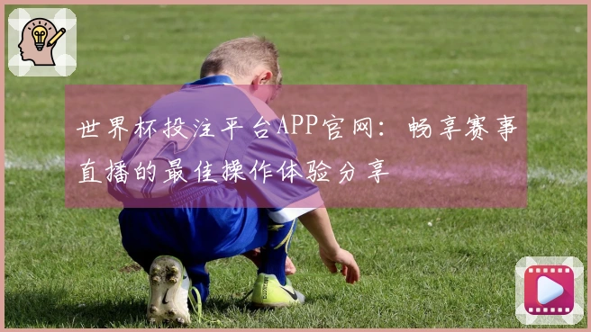 世界杯投注平台APP官网：畅享赛事直播的最佳操作体验分享