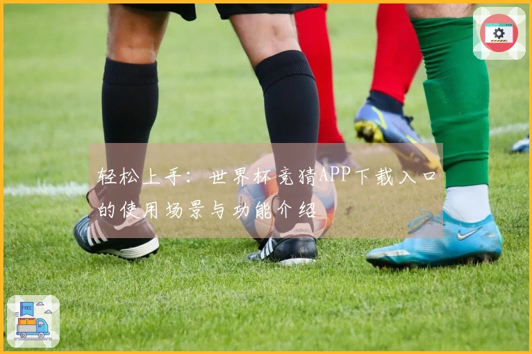 轻松上手：世界杯竞猜APP下载入口的使用场景与功能介绍