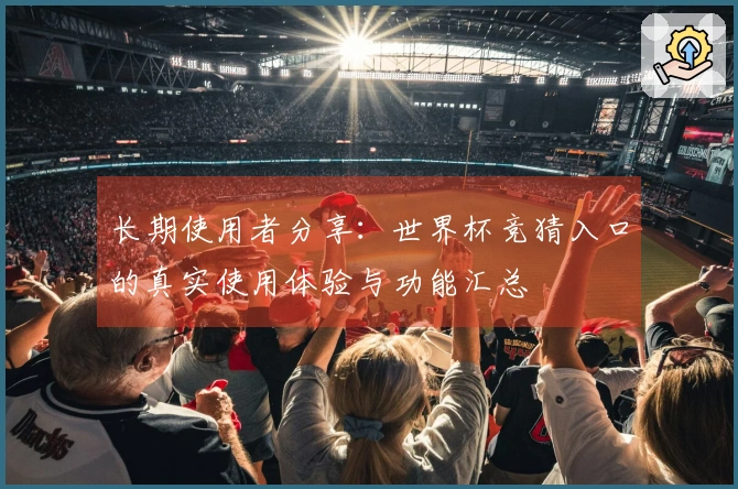 长期使用者分享：世界杯竞猜入口的真实使用体验与功能汇总