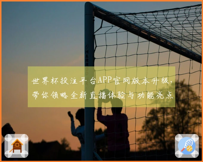 世界杯投注平台APP官网版本升级，带你领略全新直播体验与功能亮点