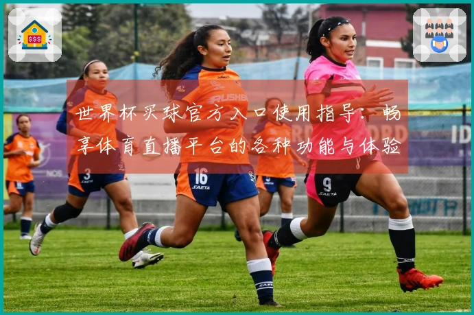 世界杯买球官方入口使用指导：畅享体育直播平台的各种功能与体验