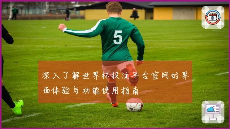 深入了解世界杯投注平台官网的界面体验与功能使用指南