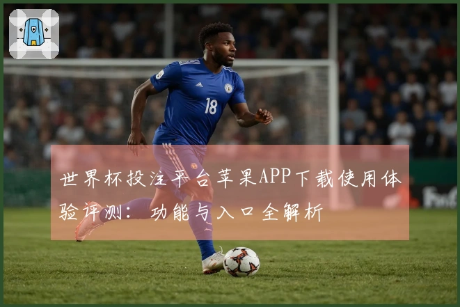 世界杯投注平台苹果APP下载使用体验评测：功能与入口全解析