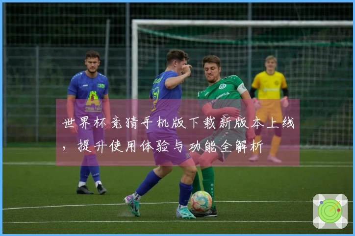 世界杯竞猜手机版下载新版本上线，提升使用体验与功能全解析