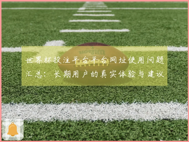 世界杯投注平台平台网址使用问题汇总：长期用户的真实体验与建议