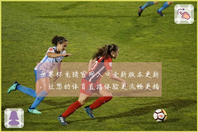世界杯竞猜官网入口全新版本更新，让您的体育直播体验更流畅更精彩！